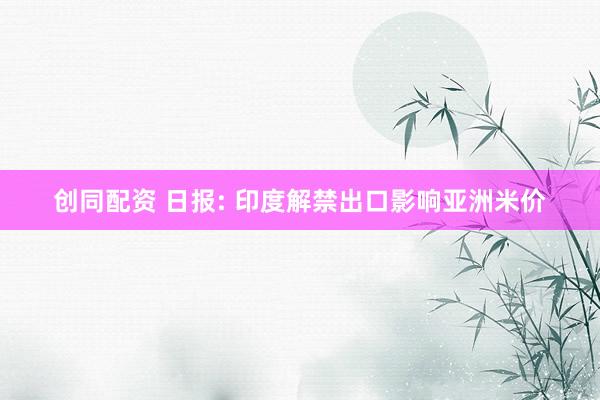 创同配资 日报: 印度解禁出口影响亚洲米价