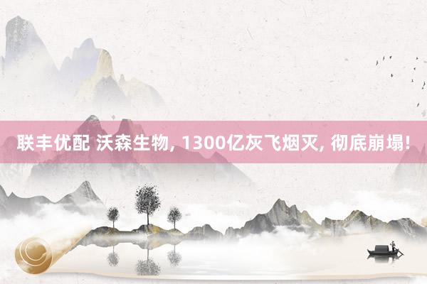 联丰优配 沃森生物, 1300亿灰飞烟灭, 彻底崩塌!