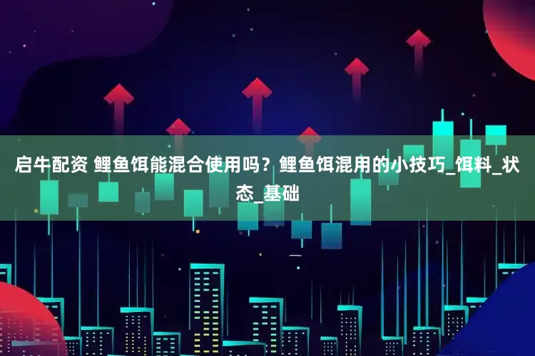 启牛配资 鲤鱼饵能混合使用吗？鲤鱼饵混用的小技巧_饵料_状态_基础