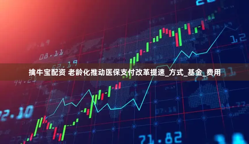 擒牛宝配资 老龄化推动医保支付改革提速_方式_基金_费用