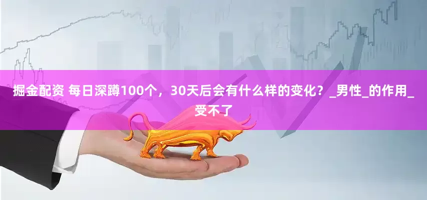 掘金配资 每日深蹲100个，30天后会有什么样的变化？_男性_的作用_受不了