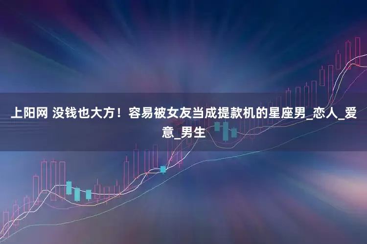 上阳网 没钱也大方！容易被女友当成提款机的星座男_恋人_爱意_男生