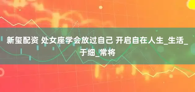 新玺配资 处女座学会放过自己 开启自在人生_生活_于细_常将
