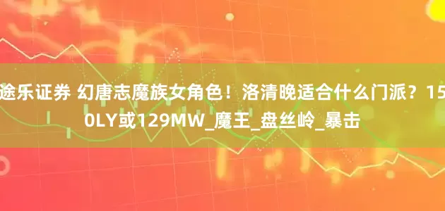 途乐证券 幻唐志魔族女角色！洛清晚适合什么门派？150LY或129MW_魔王_盘丝岭_暴击