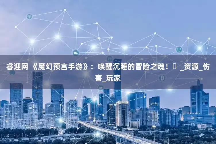 睿迎网 《魔幻预言手游》：唤醒沉睡的冒险之魂！​_资源_伤害_玩家