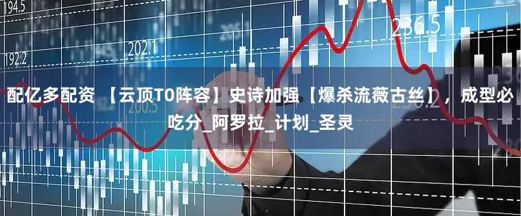 配亿多配资 【云顶T0阵容】史诗加强【爆杀流薇古丝】，成型必吃分_阿罗拉_计划_圣灵