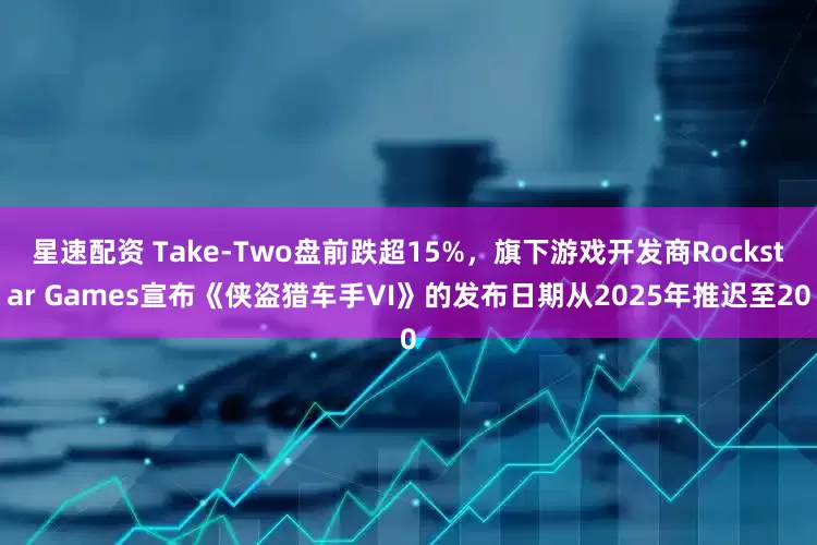 星速配资 Take-Two盘前跌超15%，旗下游戏开发商Rockstar Games宣布《侠盗猎车手VI》的发布日期从2025年推迟至20