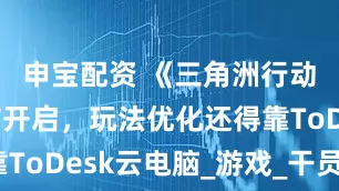 申宝配资 《三角洲行动》猛攻节开启，玩法优化还得靠ToDesk云电脑_游戏_干员_设备