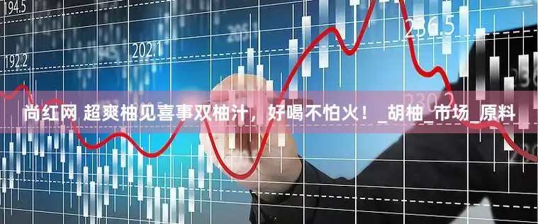 尚红网 超爽柚见喜事双柚汁，好喝不怕火！_胡柚_市场_原料