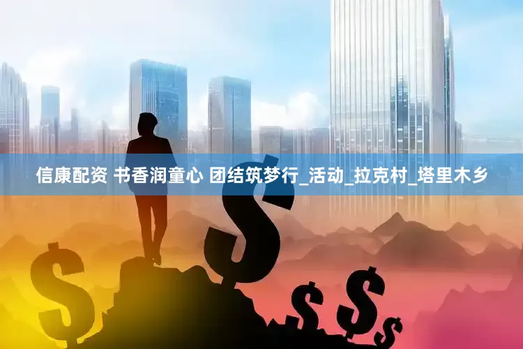 信康配资 书香润童心 团结筑梦行_活动_拉克村_塔里木乡