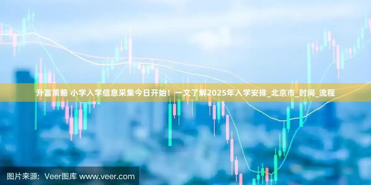 升富策略 小学入学信息采集今日开始！一文了解2025年入学安排_北京市_时间_流程