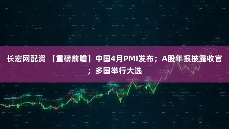 长宏网配资 【重磅前瞻】中国4月PMI发布；A股年报披露收官；多国举行大选