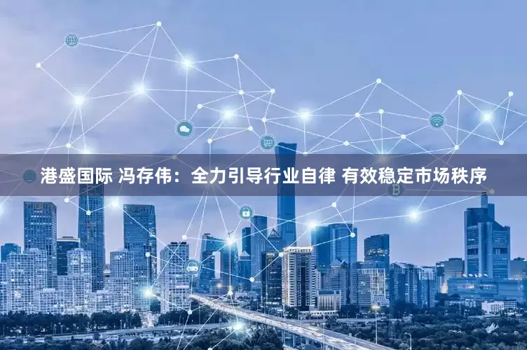港盛国际 冯存伟：全力引导行业自律 有效稳定市场秩序