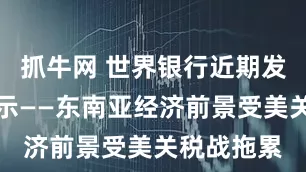 抓牛网 世界银行近期发布报告显示——东南亚经济前景受美关税战拖累