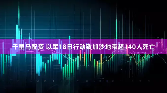 千里马配资 以军18日行动致加沙地带超140人死亡