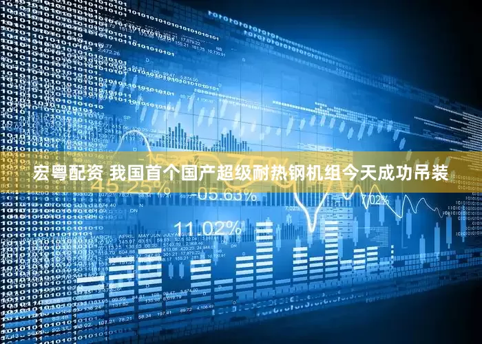 宏粤配资 我国首个国产超级耐热钢机组今天成功吊装