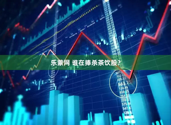 乐蒙网 谁在捧杀茶饮股？