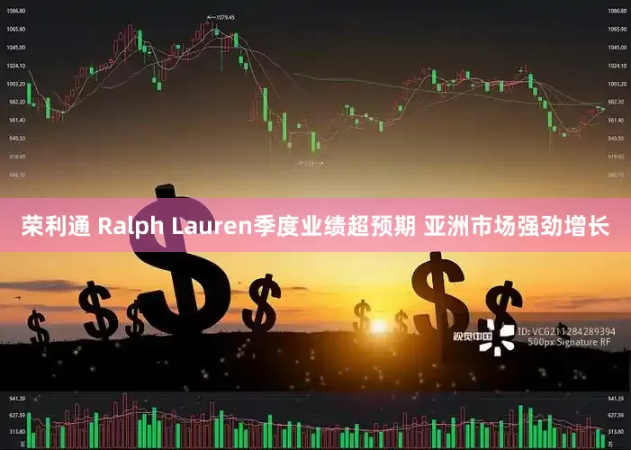 荣利通 Ralph Lauren季度业绩超预期 亚洲市场强劲增长