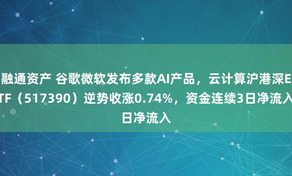 融通资产 谷歌微软发布多款AI产品，云计算沪港深ETF（517390）逆势收涨0.74%，资金连续3日净流入