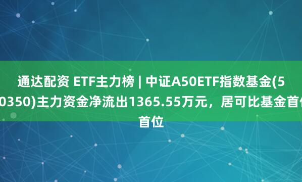 通达配资 ETF主力榜 | 中证A50ETF指数基金(560350)主力资金净流出1365.55万元，居可比基金首位