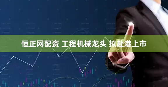 恒正网配资 工程机械龙头 拟赴港上市