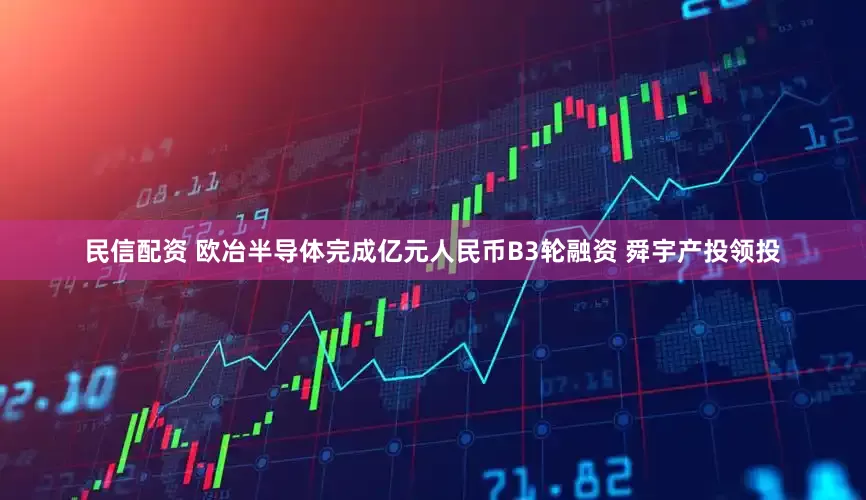 民信配资 欧冶半导体完成亿元人民币B3轮融资 舜宇产投领投