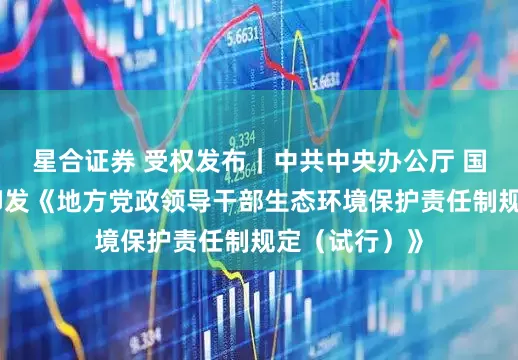 星合证券 受权发布｜中共中央办公厅 国务院办公厅印发《地方党政领导干部生态环境保护责任制规定（试行）》