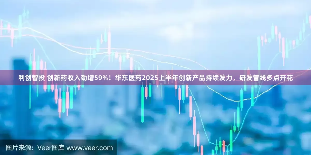 利创智投 创新药收入劲增59%！华东医药2025上半年创新产品持续发力，研发管线多点开花