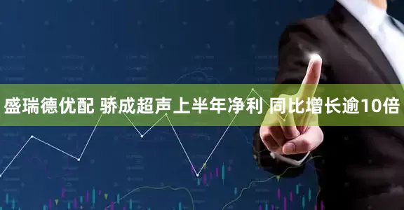 盛瑞德优配 骄成超声上半年净利 同比增长逾10倍