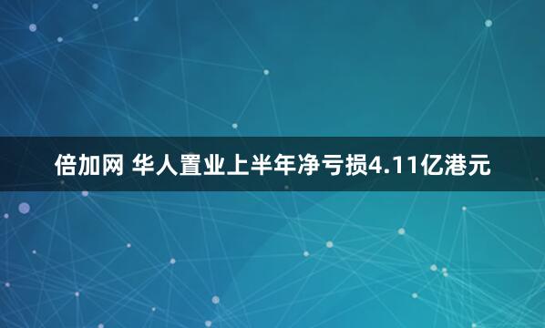 倍加网 华人置业上半年净亏损4.11亿港元