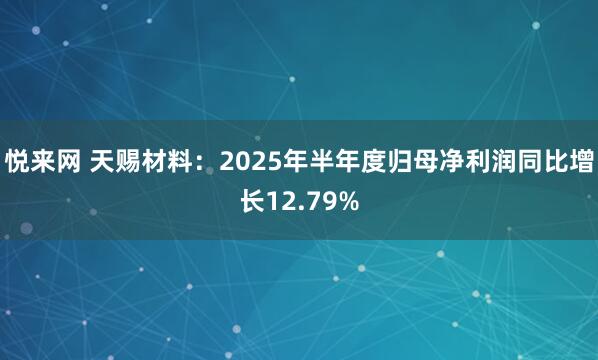 悦来网 天赐材料：2025年半年度归母净利润同比增长12.79%