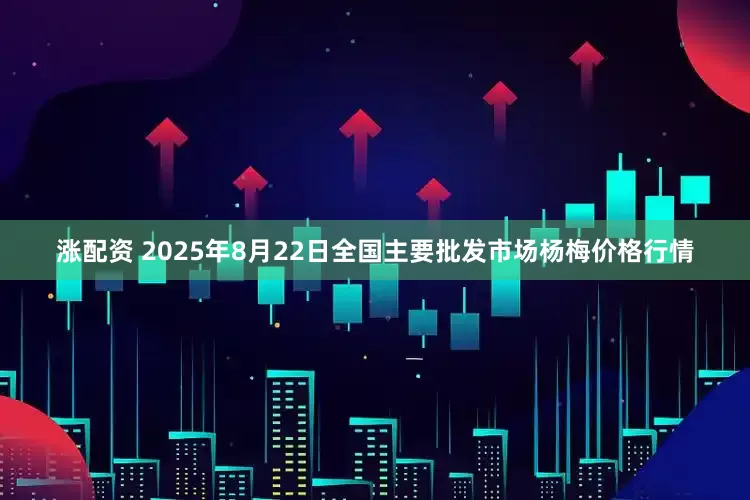 涨配资 2025年8月22日全国主要批发市场杨梅价格行情