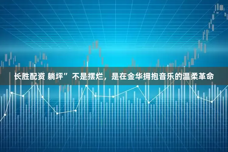长胜配资 躺坪” 不是摆烂，是在金华拥抱音乐的温柔革命