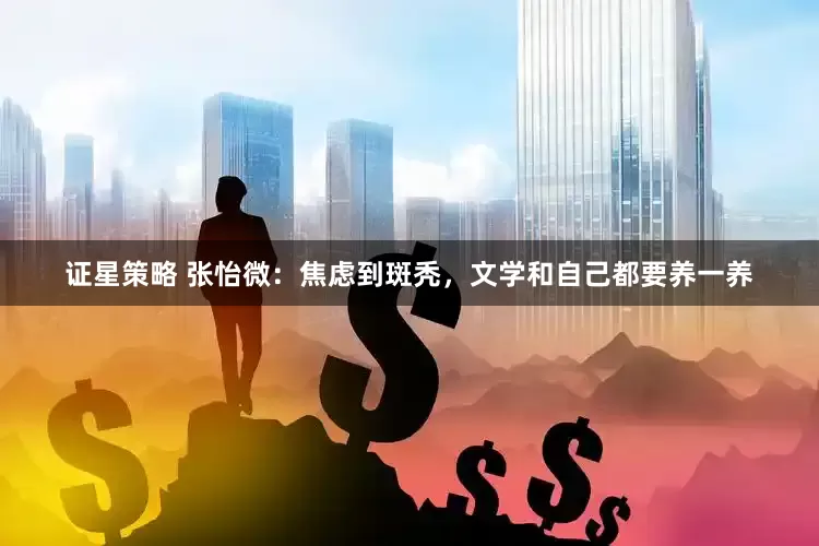 证星策略 张怡微：焦虑到斑秃，文学和自己都要养一养