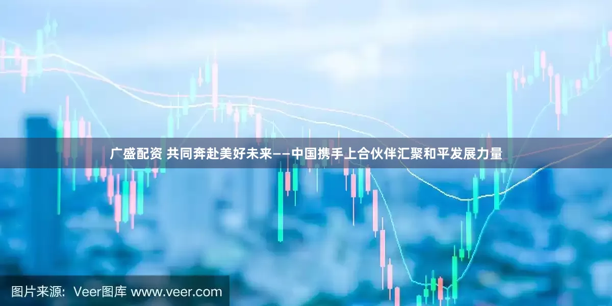 广盛配资 共同奔赴美好未来——中国携手上合伙伴汇聚和平发展力量