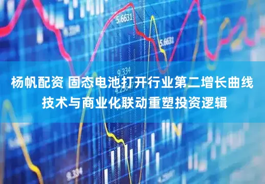 杨帆配资 固态电池打开行业第二增长曲线 技术与商业化联动重塑投资逻辑