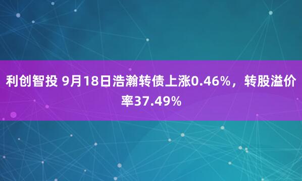 利创智投 9月18日浩瀚转债上涨0.46%，转股溢价率37.49%