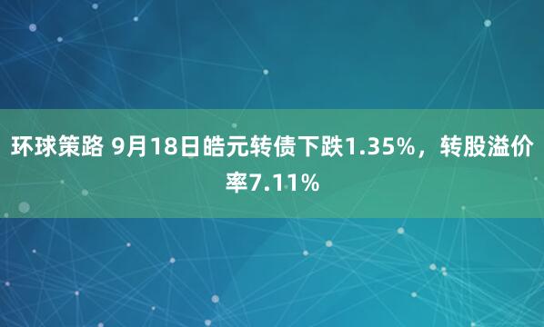 环球策路 9月18日皓元转债下跌1.35%，转股溢价率7.11%