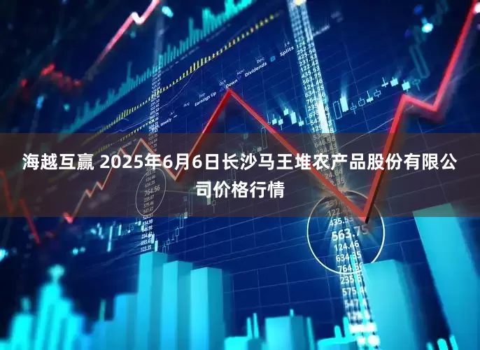 海越互赢 2025年6月6日长沙马王堆农产品股份有限公司价格行情