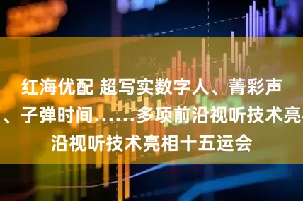 红海优配 超写实数字人、菁彩声、自由视角、子弹时间……多项前沿视听技术亮相十五运会