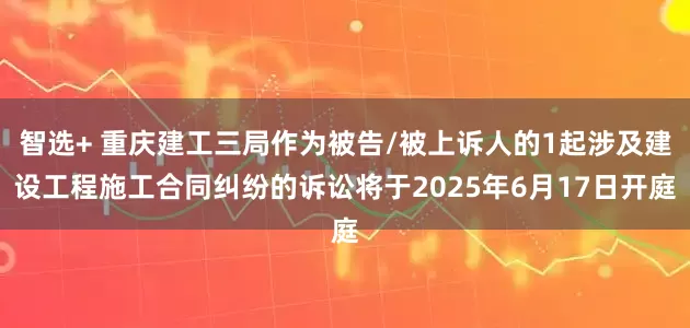 智选+ 重庆建工三局作为被告/被上诉人的1起涉及建设工程施工合同纠纷的诉讼将于2025年6月17日开庭