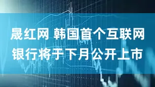 晟红网 韩国首个互联网银行将于下月公开上市