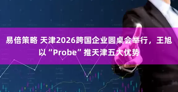 易倍策略 天津2026跨国企业圆桌会举行，王旭以“Probe”推天津五大优势