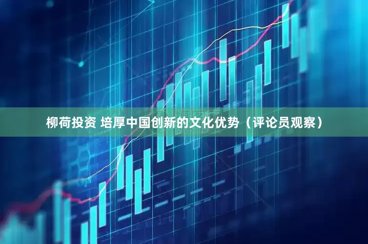 柳荷投资 培厚中国创新的文化优势（评论员观察）