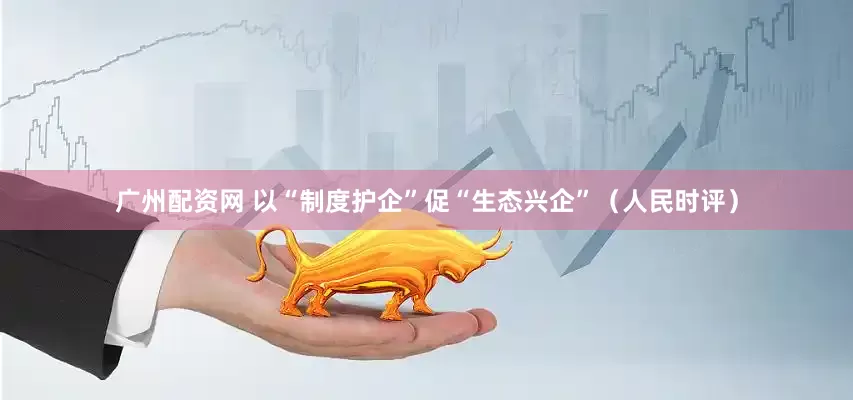 广州配资网 以“制度护企”促“生态兴企”（人民时评）