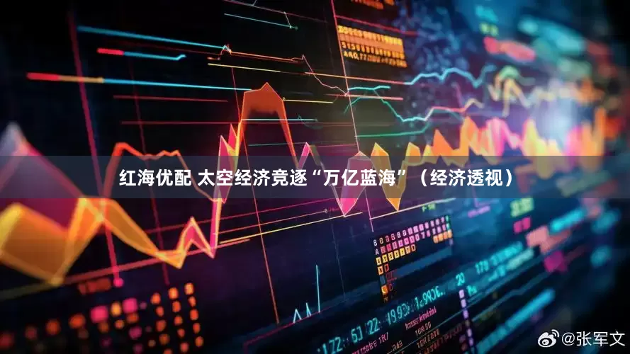 红海优配 太空经济竞逐“万亿蓝海”（经济透视）