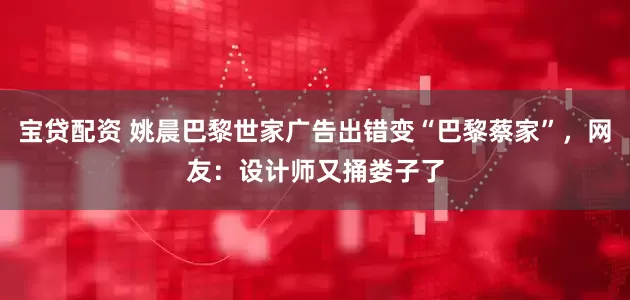 宝贷配资 姚晨巴黎世家广告出错变“巴黎蔡家”，网友：设计师又捅娄子了