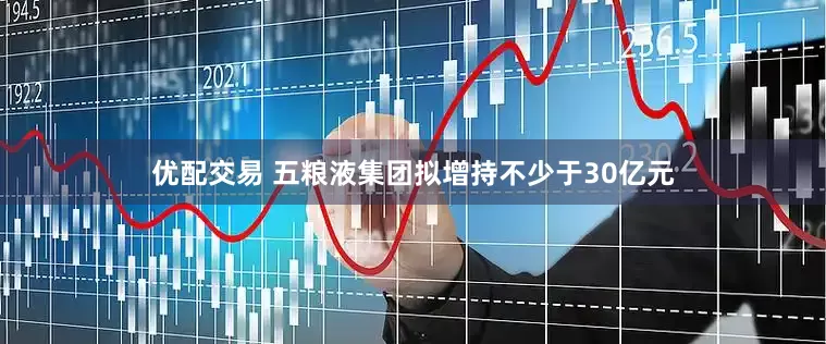 优配交易 五粮液集团拟增持不少于30亿元